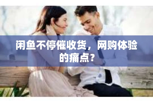 闲鱼不停催收货，网购体验的痛点？