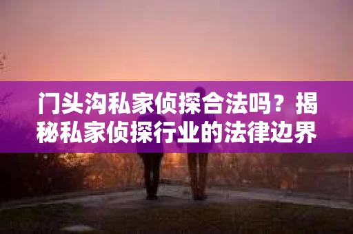 门头沟私家侦探合法吗？揭秘私家侦探行业的法律边界