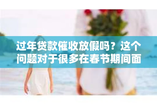 过年贷款催收放假吗？这个问题对于很多在春节期间面临贷款还款压力的人来说，无疑是一个心头大石。那么，过年期间贷款催收是否会放假呢？今天，我们就来聊聊这个话题。