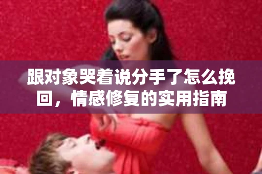 跟对象哭着说分手了怎么挽回，情感修复的实用指南