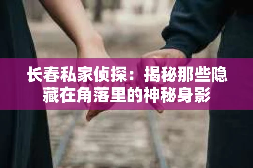 长春私家侦探：揭秘那些隐藏在角落里的神秘身影