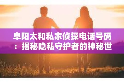 阜阳太和私家侦探电话号码：揭秘隐私守护者的神秘世界