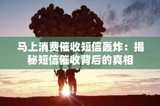 马上消费催收短信轰炸：揭秘短信催收背后的真相