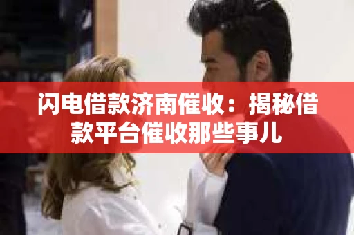 闪电借款济南催收：揭秘借款平台催收那些事儿