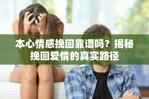 本心情感挽回靠谱吗？揭秘挽回爱情的真实路径