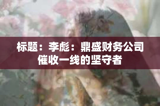 标题：李彪：鼎盛财务公司催收一线的坚守者