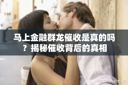马上金融群龙催收是真的吗？揭秘催收背后的真相