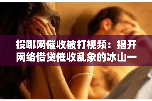 投哪网催收被打视频：揭开网络借贷催收乱象的冰山一角