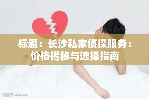 标题：长沙私家侦探服务：价格揭秘与选择指南