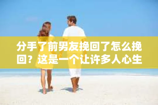 分手了前男友挽回了怎么挽回？这是一个让许多人心生疑惑的问题。在爱情的世界里，分分合合是常有的事。当一段感情走到尽头，却又因为种种原因选择挽回，那么该如何去做呢？本文将为你揭秘挽回前男友的秘诀