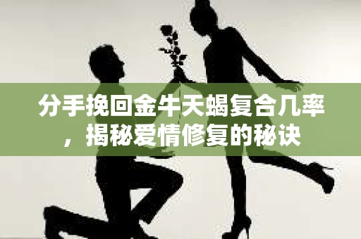 分手挽回金牛天蝎复合几率,揭秘爱情修复的秘诀 分手挽回金牛天蝎复合几率,揭秘爱情修复的秘诀