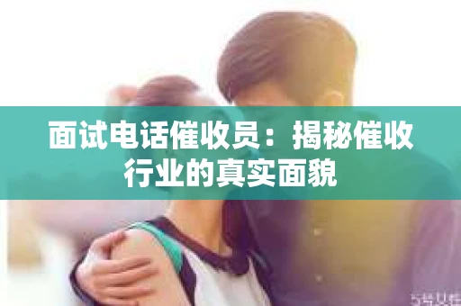 面试电话催收员：揭秘催收行业的真实面貌