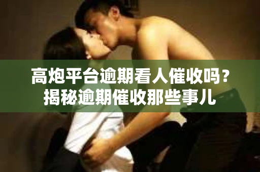 高炮平台逾期看人催收吗？揭秘逾期催收那些事儿