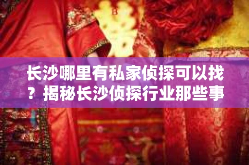 长沙哪里有私家侦探可以找？揭秘长沙侦探行业那些事儿