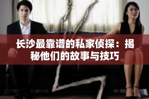 长沙最靠谱的私家侦探：揭秘他们的故事与技巧