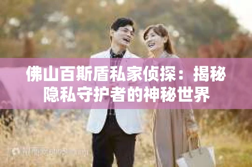 佛山百斯盾私家侦探：揭秘隐私守护者的神秘世界
