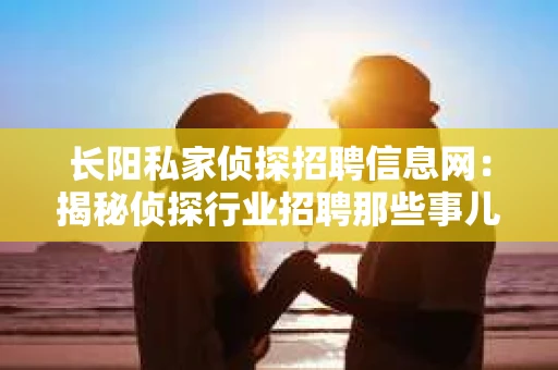 长阳私家侦探招聘信息网：揭秘侦探行业招聘那些事儿