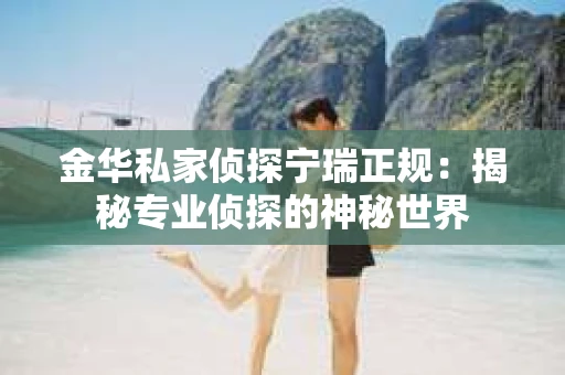 金华私家侦探宁瑞正规：揭秘专业侦探的神秘世界