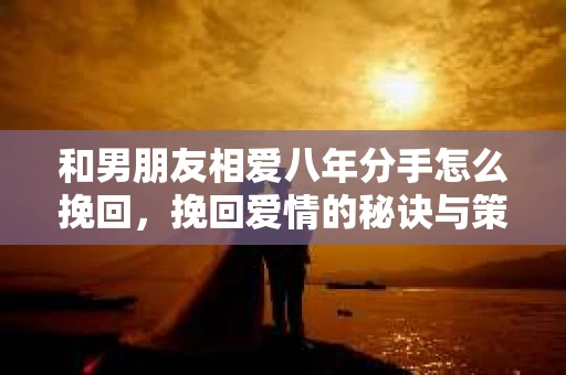 和男朋友相爱八年分手怎么挽回，挽回爱情的秘诀与策略