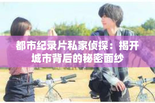 都市纪录片私家侦探：揭开城市背后的秘密面纱