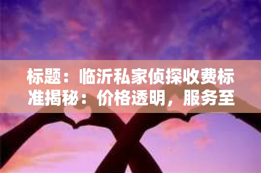 标题：临沂私家侦探收费标准揭秘：价格透明，服务至上