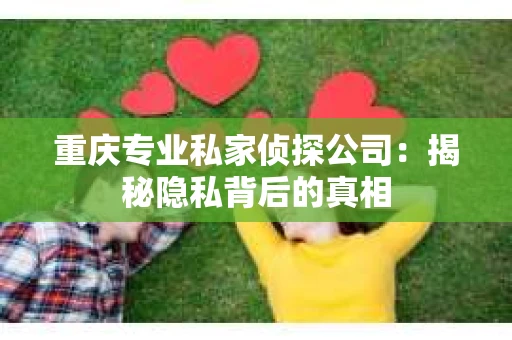 重庆专业私家侦探公司：揭秘隐私背后的真相