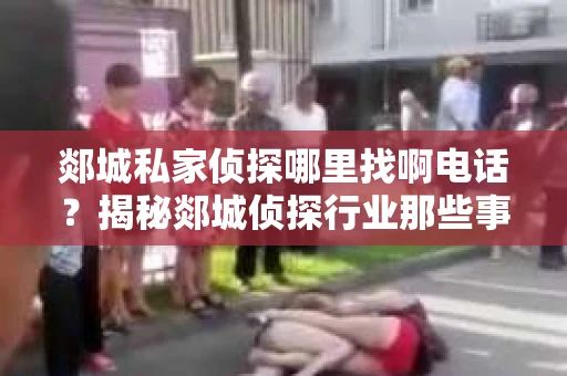 郯城私家侦探哪里找啊电话？揭秘郯城侦探行业那些事儿