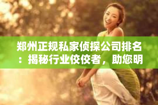 郑州正规私家侦探公司排名：揭秘行业佼佼者，助您明智选择