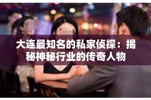 大连最知名的私家侦探：揭秘神秘行业的传奇人物