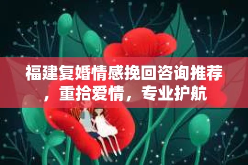 福建复婚情感挽回咨询推荐，重拾爱情，专业护航