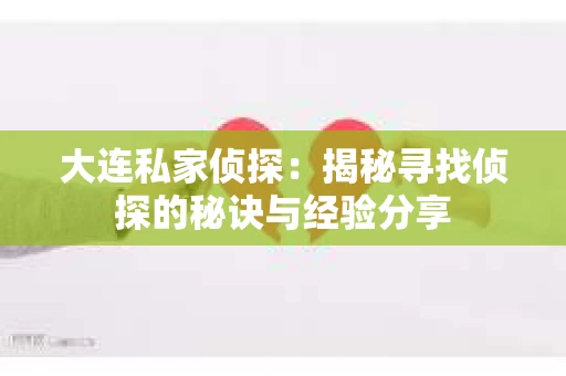 大连私家侦探：揭秘寻找侦探的秘诀与经验分享