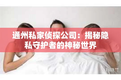 通州私家侦探公司：揭秘隐私守护者的神秘世界