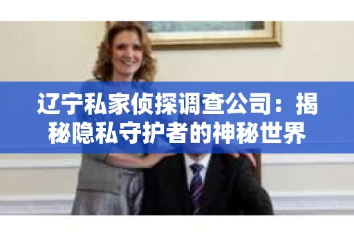 辽宁私家侦探调查公司：揭秘隐私守护者的神秘世界