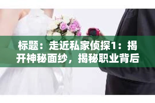 标题：走近私家侦探1：揭开神秘面纱，揭秘职业背后的故事