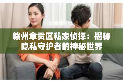 赣州章贡区私家侦探：揭秘隐私守护者的神秘世界