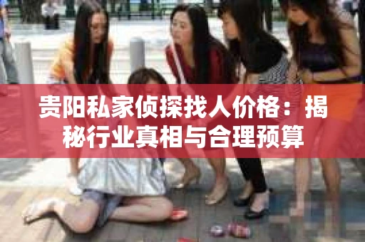 贵阳私家侦探找人价格：揭秘行业真相与合理预算