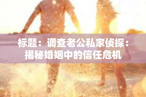 标题：调查老公私家侦探：揭秘婚姻中的信任危机