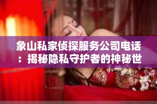 象山私家侦探服务公司电话：揭秘隐私守护者的神秘世界