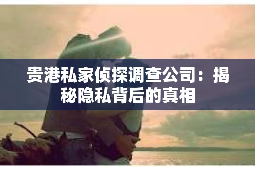 贵港私家侦探调查公司：揭秘隐私背后的真相