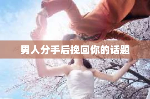 男人分手后挽回你的话题