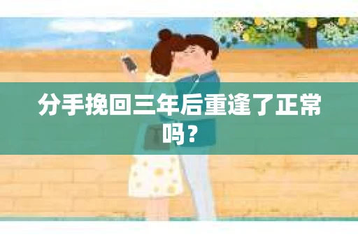 分手挽回三年后重逢了正常吗? 分手挽回三年后重逢了正常吗?