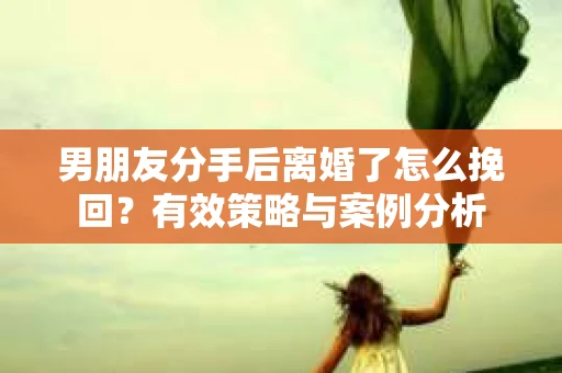 男朋友分手后离婚了怎么挽回？有效策略与案例分析