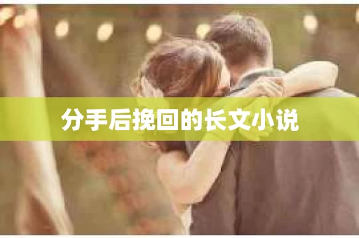 分手后挽回的长文小说 分手后挽回的长文小说