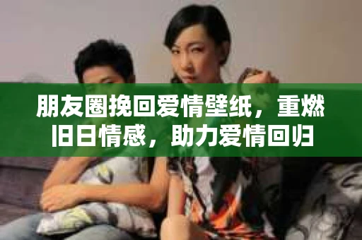朋友圈挽回爱情壁纸，重燃旧日情感，助力爱情回归