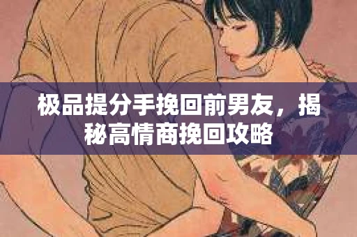 极品提分手挽回前男友，揭秘高情商挽回攻略