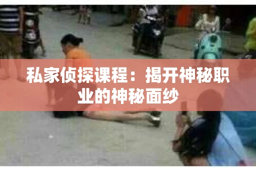 私家侦探课程：揭开神秘职业的神秘面纱