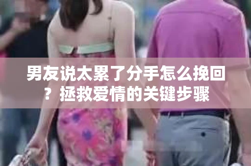 男友说太累了分手怎么挽回？拯救爱情的关键步骤