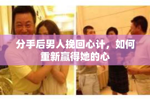 分手后男人挽回心计，如何重新赢得她的心