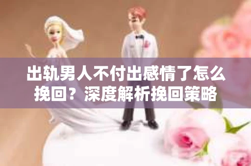 出轨男人不付出感情了怎么挽回？深度解析挽回策略