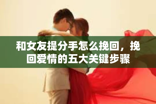 和女友提分手怎么挽回，挽回爱情的五大关键步骤